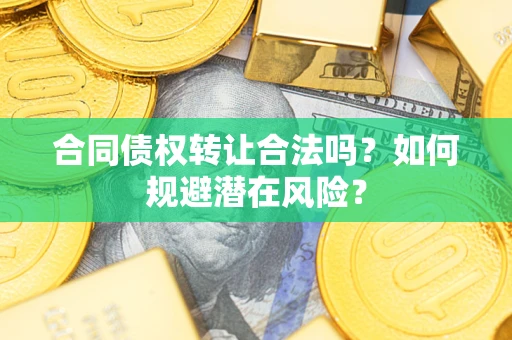 武汉合同债权转让合法吗?如何规避潜在风险? 武汉合同债权转让合法吗?如何规避潜在风险?