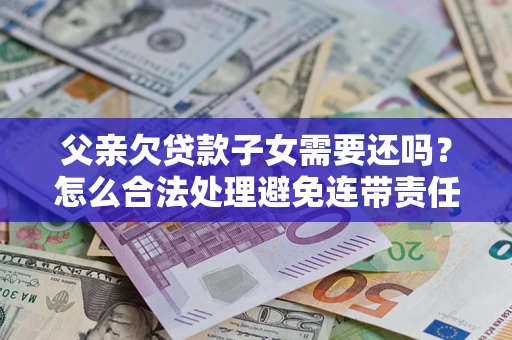 武汉父亲欠贷款子女需要还吗？怎么合法处理避免连带责任？
