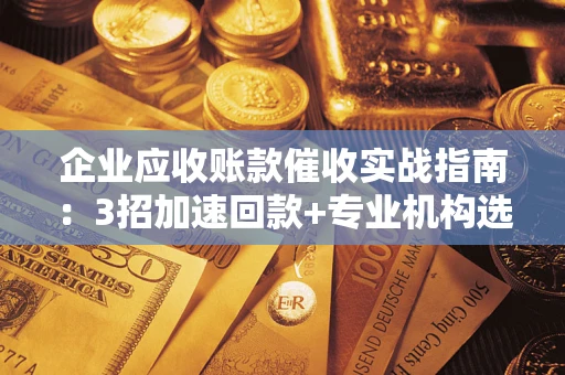 武汉企业应收账款催收实战指南：3招加速回款+专业机构选择避坑