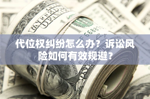 武汉代位权纠纷怎么办？诉讼风险如何有效规避？