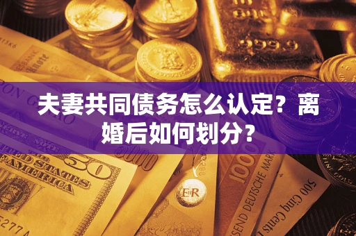 武汉夫妻共同债务怎么认定？离婚后如何划分？
