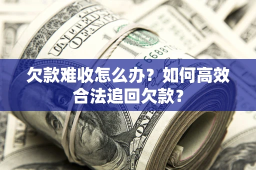 武汉欠款难收怎么办？如何高效合法追回欠款？