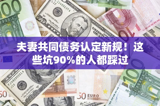 武汉夫妻共同债务认定新规！这些坑90%的人都踩过