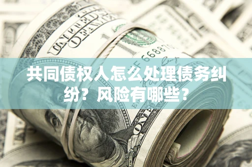 武汉共同债权人怎么处理债务纠纷？风险有哪些？