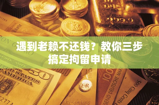 武汉遇到老赖不还钱？教你三步搞定拘留申请