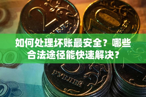 武汉如何处理坏账最安全？哪些合法途径能快速解决？