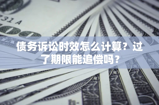武汉债务诉讼时效怎么计算？过了期限能追偿吗？