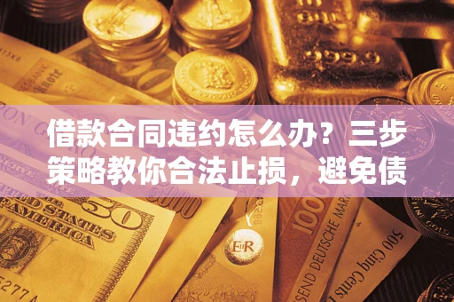 武汉借款合同违约怎么办？三步策略教你合法止损，避免债务危机升级