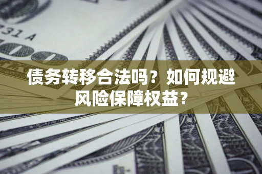 武汉债务转移合法吗？如何规避风险保障权益？