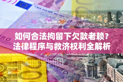 武汉如何合法拘留下欠款老赖？法律程序与救济权利全解析