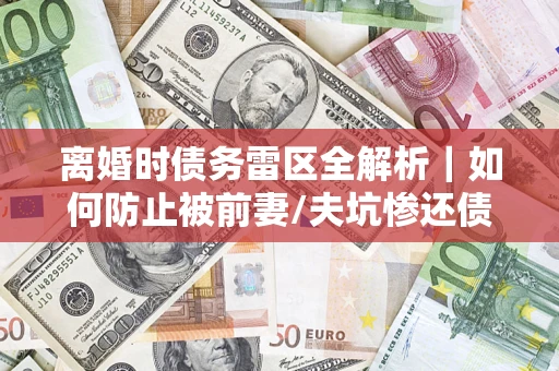 武汉离婚时债务雷区全解析｜如何防止被前妻/夫坑惨还债？