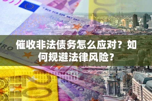 武汉催收非法债务怎么应对？如何规避法律风险？