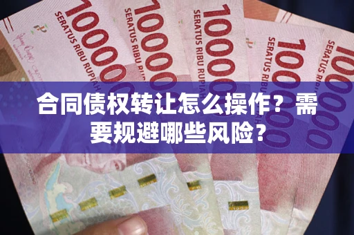 武汉合同债权转让怎么操作？需要规避哪些风险？