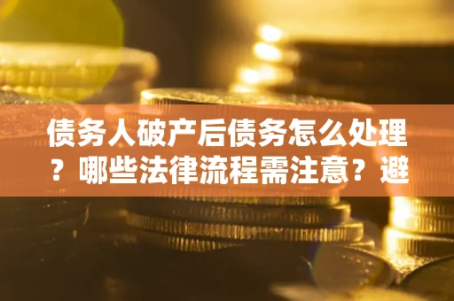 武汉债务人破产后债务怎么处理？哪些法律流程需注意？避免踩坑指南