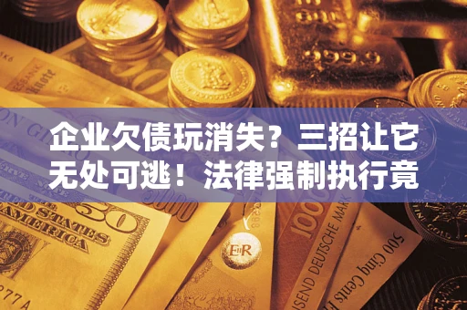 武汉企业欠债玩消失？三招让它无处可逃！法律强制执行竟比讨债公司还狠？
