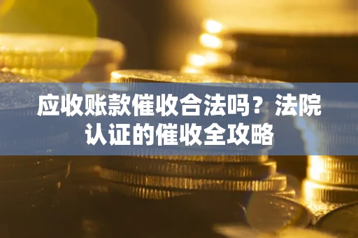 武汉应收账款催收合法吗？法院认证的催收全攻略