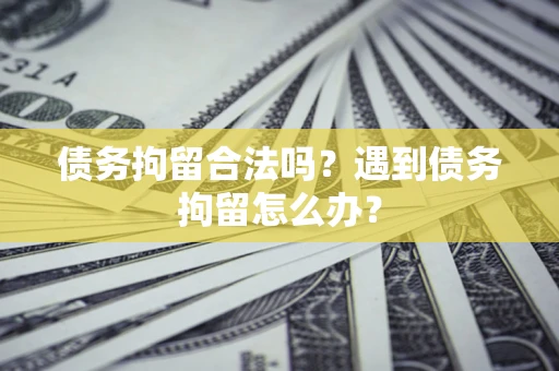 武汉债务拘留合法吗？遇到债务拘留怎么办？