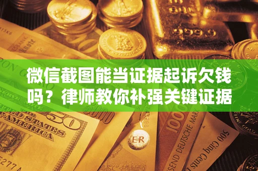 武汉微信截图能当证据起诉欠钱吗？律师教你补强关键证据