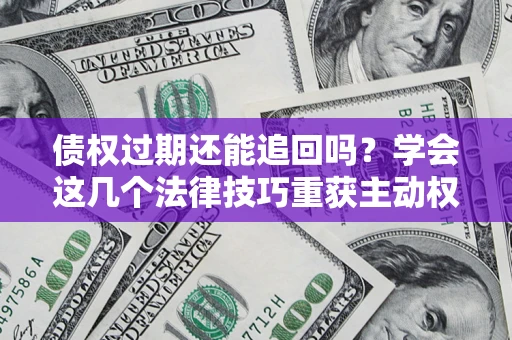 武汉债权过期还能追回吗？学会这几个法律技巧重获主动权