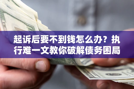 武汉起诉后要不到钱怎么办？执行难一文教你破解债务困局