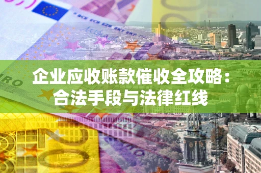 武汉企业应收账款催收全攻略：合法手段与法律红线