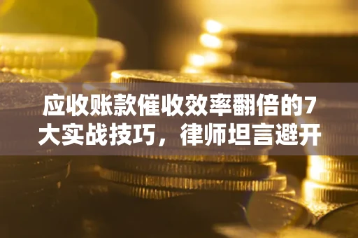 武汉应收账款催收效率翻倍的7大实战技巧，律师坦言避开这些法律雷区最关键