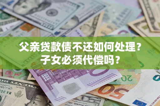 武汉父亲贷款债不还如何处理？子女必须代偿吗？