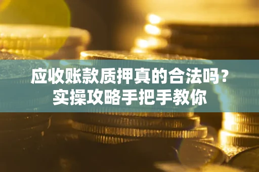 武汉应收账款质押真的合法吗？实操攻略手把手教你