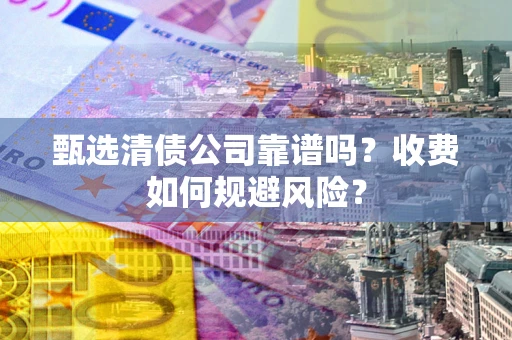武汉甄选清债公司靠谱吗？收费如何规避风险？