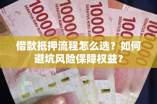 武汉借款抵押流程怎么选？如何避坑风险保障权益？