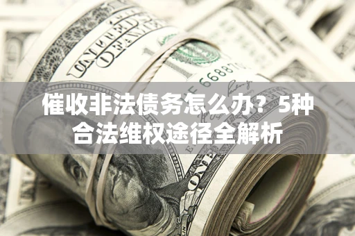 武汉催收非法债务怎么办？5种合法维权途径全解析