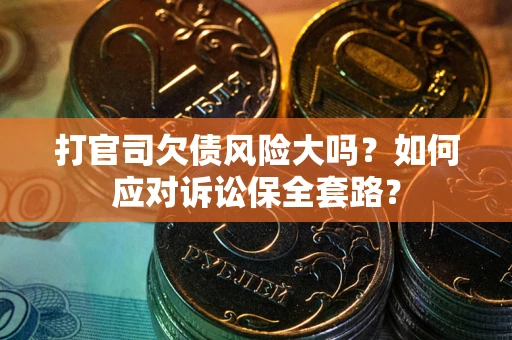 武汉打官司欠债风险大吗？如何应对诉讼保全套路？