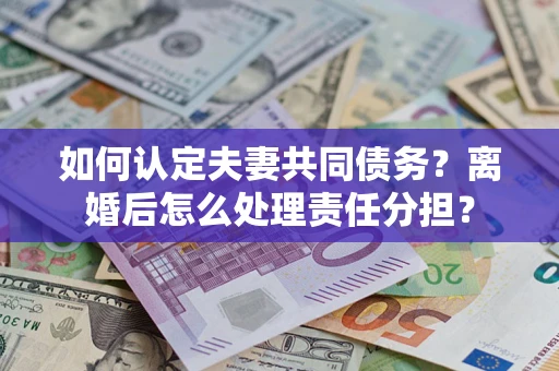 武汉如何认定夫妻共同债务？离婚后怎么处理责任分担？