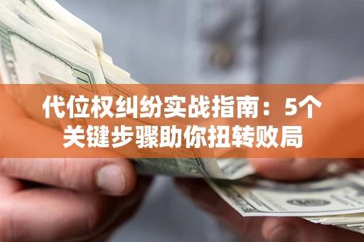 武汉代位权纠纷实战指南：5个关键步骤助你扭转败局