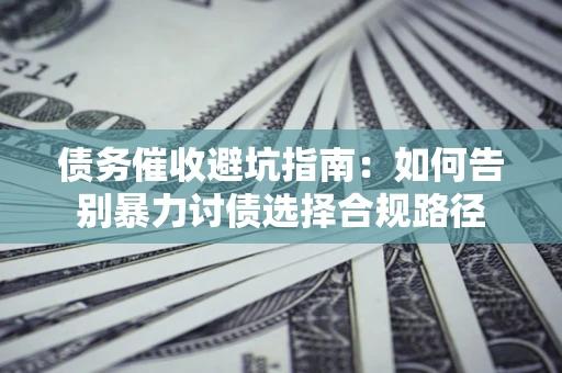 武汉债务催收避坑指南：如何告别暴力讨债选择合规路径