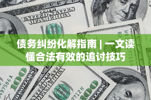 武汉债务纠纷化解指南 | 一文读懂合法有效的追讨技巧