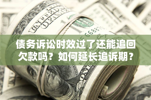 武汉债务诉讼时效过了还能追回欠款吗？如何延长追诉期？