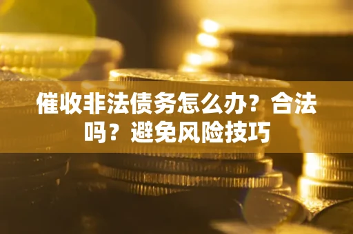 武汉催收非法债务怎么办？合法吗？避免风险技巧