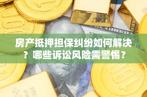 武汉房产抵押担保纠纷如何解决？哪些诉讼风险需警惕？
