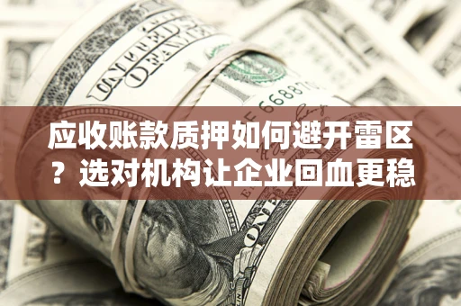 武汉应收账款质押如何避开雷区？选对机构让企业回血更稳