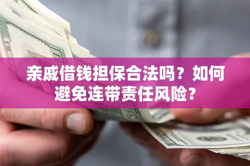 武汉亲戚借钱担保合法吗？如何避免连带责任风险？