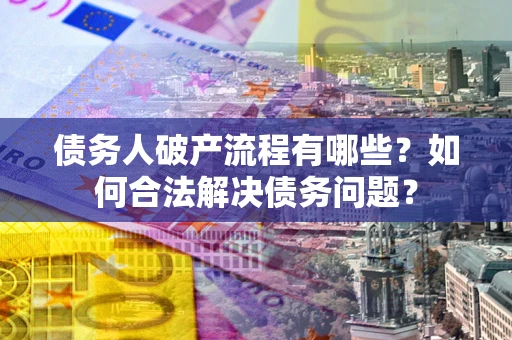 武汉债务人破产流程有哪些？如何合法解决债务问题？