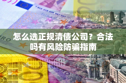 武汉怎么选正规清债公司？合法吗有风险防骗指南