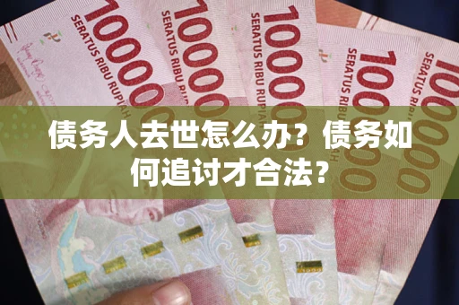 武汉债务人去世怎么办？债务如何追讨才合法？