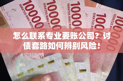 武汉怎么联系专业要账公司？讨债套路如何辨别风险！