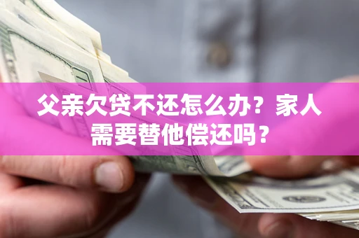 武汉父亲欠贷不还怎么办？家人需要替他偿还吗？