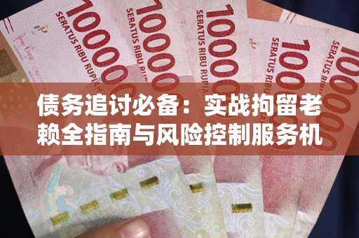 武汉债务追讨必备：实战拘留老赖全指南与风险控制服务机构推荐