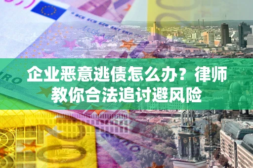 武汉企业恶意逃债怎么办？律师教你合法追讨避风险