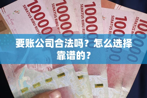 武汉要账公司合法吗？怎么选择靠谱的？