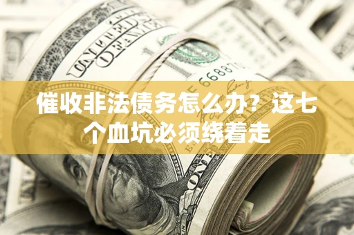 武汉催收非法债务怎么办？这七个血坑必须绕着走